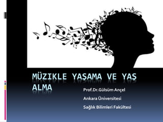 MÜZIKLE YAŞAMA VE YAŞ
ALMA Prof.Dr.Gülsüm Ançel
Ankara Üniversitesi
Sağlık Bilimleri Fakültesi
 