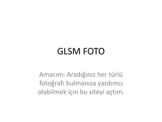 GLSM FOTO
Amacım: Aradığınız her türlü
fotoğrafı bulmanıza yardımcı
olabilmek için bu siteyi açtım.
 