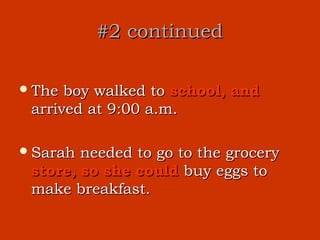 #2 continued

 The boy walked to school, and
 arrived at 9:00 a.m.

 Sarah needed to go to the grocery
 store, so she could buy eggs to
 make breakfast.
 