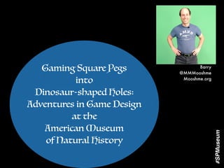 Gaming Square Pegs
into
Dinosaur-shaped Holes:
Adventures in Game Design
at the
American Museum
of Natural History
Barry
@MMMooshme
Mooshme.org
#SPMuseum
 