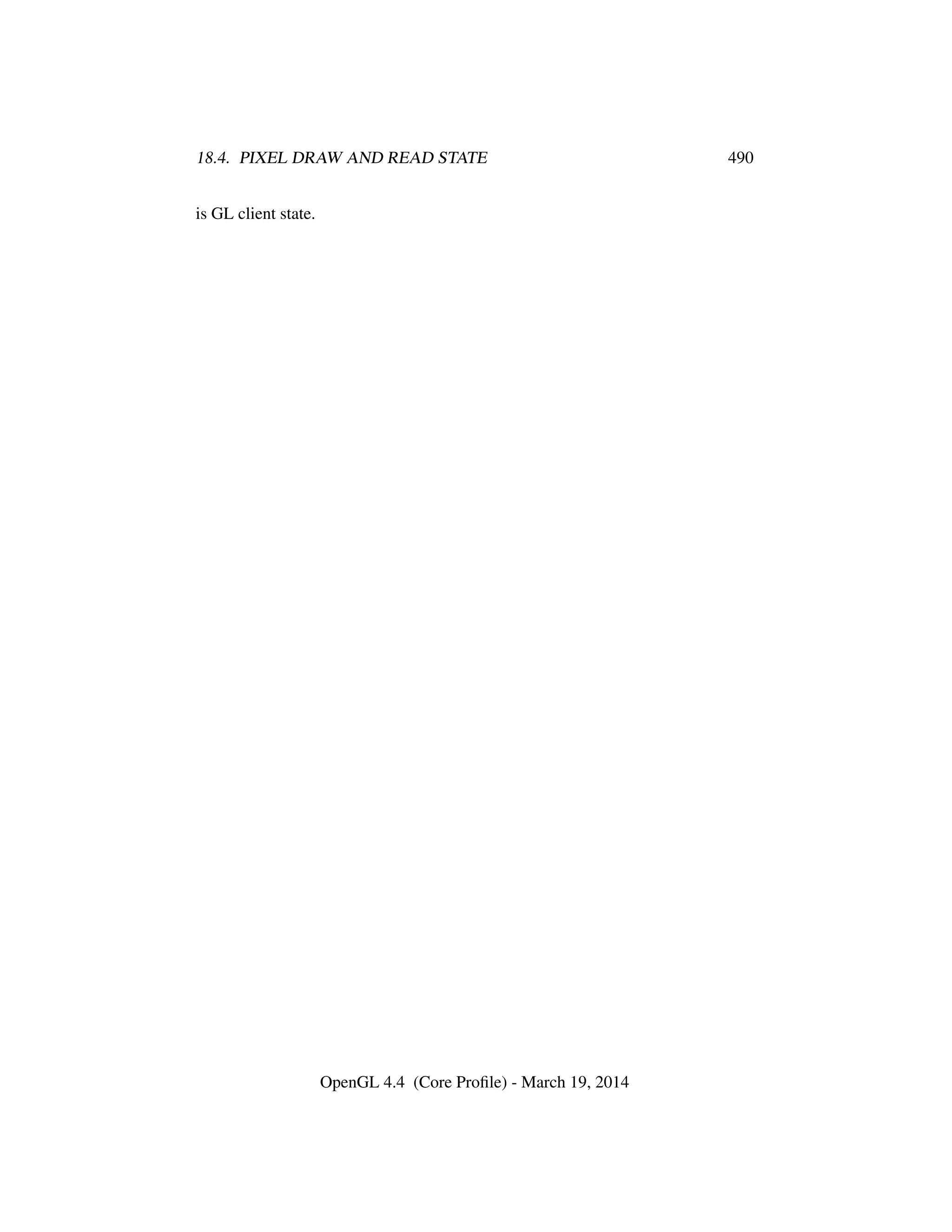 18.4. PIXEL DRAW AND READ STATE 490
is GL client state.
OpenGL 4.4 (Core Proﬁle) - March 19, 2014
 