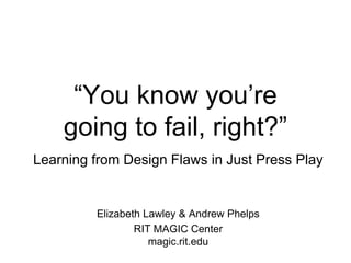 ―You know you‘re
going to fail, right?‖
Learning from Design Flaws in Just Press Play
Elizabeth Lawley & Andrew Phelps
RIT MAGIC Center
magic.rit.edu
 