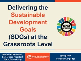 Mahmoud Mohieldin,
Senior Vice President
World Bank Group
Delivering the
Sustainable
Development
Goals
(SDGs) at the
Grassroots Level
@wbg2030
worldbank.org/sdgs
0
 