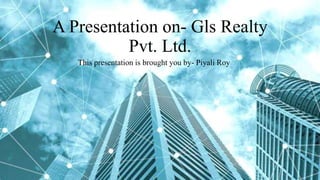 A Presentation on- Gls Realty
Pvt. Ltd.
This presentation is brought you by- Piyali Roy
 