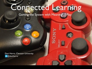 Connected Learning
Dani Herro, Clemson University
@daniherro
Gaming the System with Meaningful Play
 
