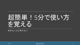 超簡単！5分で使い方
を覚える
余計なことは考えない
8/7/2018 17@junshimura
 