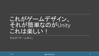 これがゲームデザイン、
それが簡単なのがUnity
これは楽しい！
それが「ゲーム作り」
8/7/2018 44@junshimura
 