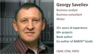 Georgy Saveliev
Business analyst
Business consultant
25+ years of experience
60+ projects
Writer
Co-author of BABOK® Guide
CBAP, CPM, PSPO
Book author
 