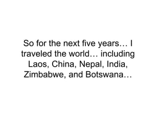 So for the next five years… I
traveled the world… including
Laos, China, Nepal, India,
Zimbabwe, and Botswana…
 