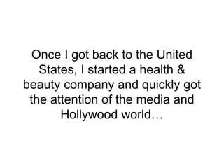 Once I got back to the United
States, I started a health &
beauty company and quickly got
the attention of the media and
H...