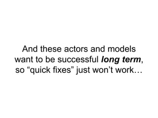 And these actors and models
want to be successful long term,
so “quick fixes” just won’t work…
 