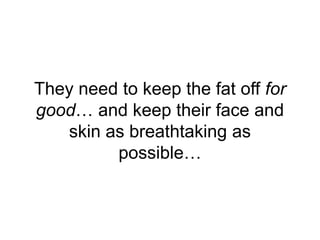 They need to keep the fat off for
good… and keep their face and
skin as breathtaking as
possible…
 