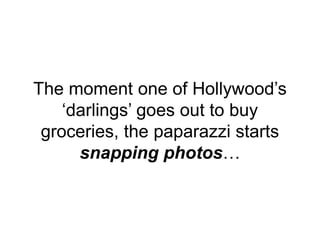 The moment one of Hollywood’s
‘darlings’ goes out to buy
groceries, the paparazzi starts
snapping photos…
 