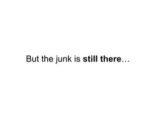 But the junk is still there…
 