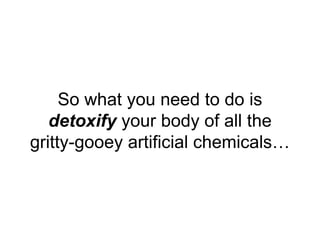 So what you need to do is
detoxify your body of all the
gritty-gooey artificial chemicals…
 