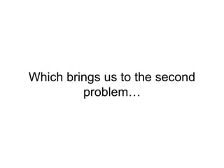 Which brings us to the second
problem…
 