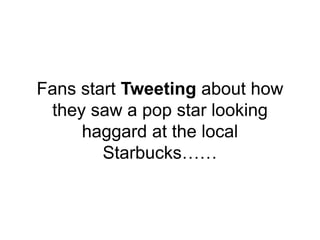 Fans start Tweeting about how
they saw a pop star looking
haggard at the local
Starbucks……
 