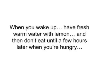 When you wake up… have fresh
warm water with lemon… and
then don’t eat until a few hours
later when you’re hungry…
 