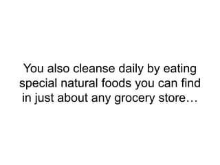 You also cleanse daily by eating
special natural foods you can find
in just about any grocery store…
 
