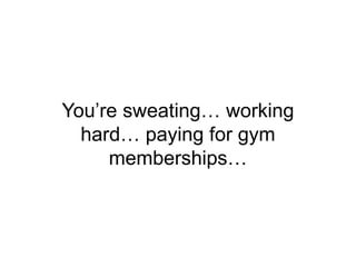 You’re sweating… working
hard… paying for gym
memberships…
 