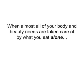 When almost all of your body and
beauty needs are taken care of
by what you eat alone…
 