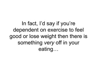 In fact, I’d say if you’re
dependent on exercise to feel
good or lose weight then there is
something very off in your
eati...