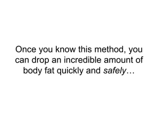 Once you know this method, you
can drop an incredible amount of
body fat quickly and safely…
 