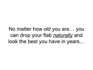 No matter how old you are… you
can drop your flab naturally and
look the best you have in years…
 