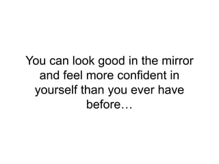 You can look good in the mirror
and feel more confident in
yourself than you ever have
before…
 
