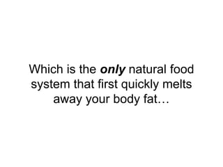 Which is the only natural food
system that first quickly melts
away your body fat…
 