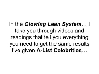 In the Glowing Lean System… I
take you through videos and
readings that tell you everything
you need to get the same resul...