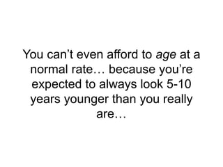 You can’t even afford to age at a
normal rate… because you’re
expected to always look 5-10
years younger than you really
a...