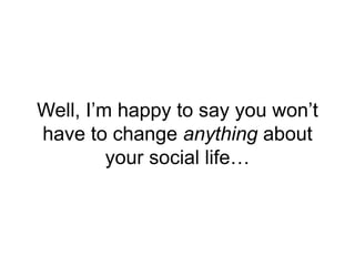 Well, I’m happy to say you won’t
have to change anything about
your social life…
 