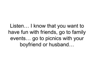 Listen… I know that you want to
have fun with friends, go to family
events… go to picnics with your
boyfriend or husband…
 