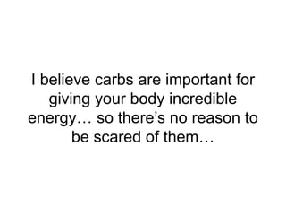 I believe carbs are important for
giving your body incredible
energy… so there’s no reason to
be scared of them…
 