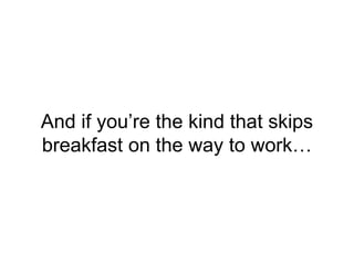 And if you’re the kind that skips
breakfast on the way to work…
 