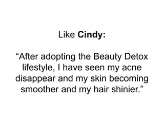 Like Cindy:
“After adopting the Beauty Detox
lifestyle, I have seen my acne
disappear and my skin becoming
smoother and my...