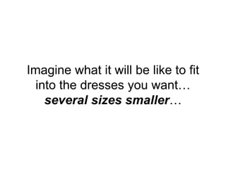 Imagine what it will be like to fit
into the dresses you want…
several sizes smaller…
 