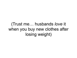 (Trust me… husbands love it
when you buy new clothes after
losing weight)
 