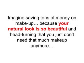 Imagine saving tons of money on
make-up… because your
natural look is so beautiful and
head-turning that you just don’t
ne...