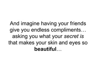 And imagine having your friends
give you endless compliments…
asking you what your secret is
that makes your skin and eyes...