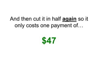 And then cut it in half again so it
only costs one payment of…
$47
 