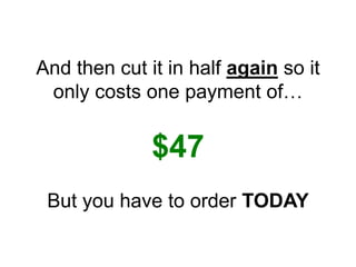 And then cut it in half again so it
only costs one payment of…
$47
But you have to order TODAY
 