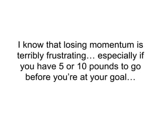 I know that losing momentum is
terribly frustrating… especially if
you have 5 or 10 pounds to go
before you’re at your goa...
