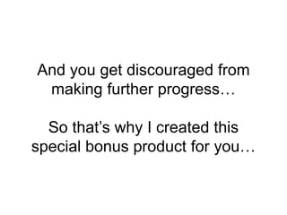 And you get discouraged from
making further progress…
So that’s why I created this
special bonus product for you…
 