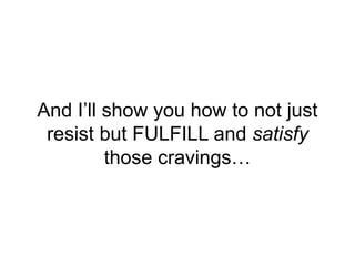 And I’ll show you how to not just
resist but FULFILL and satisfy
those cravings…
 