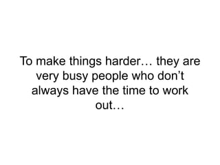 To make things harder… they are
very busy people who don’t
always have the time to work
out…
 