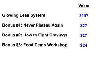 Glowing Lean System
Bonus #1: Never Plateau Again
Bonus #2: How to Fight Cravings
Bonus $3: Food Demo Workshop
Value
$197
...