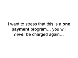 I want to stress that this is a one
payment program… you will
never be charged again…
 