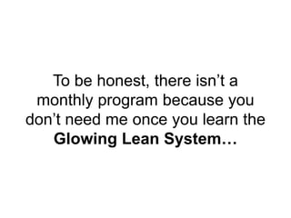 To be honest, there isn’t a
monthly program because you
don’t need me once you learn the
Glowing Lean System…
 